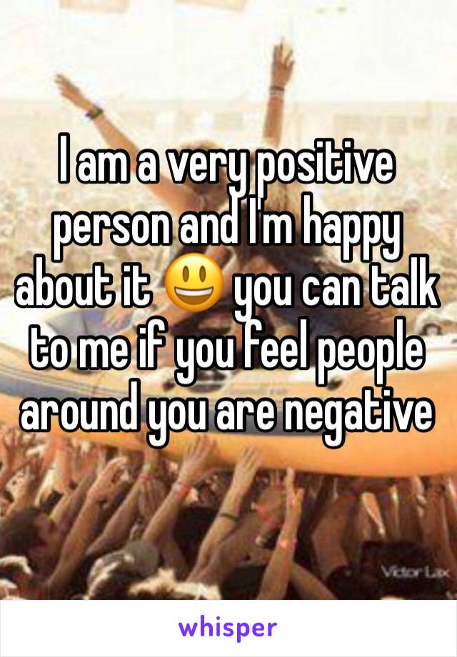 I am a very positive person and I'm happy about it 😃 you can talk to me if you feel people around you are negative 