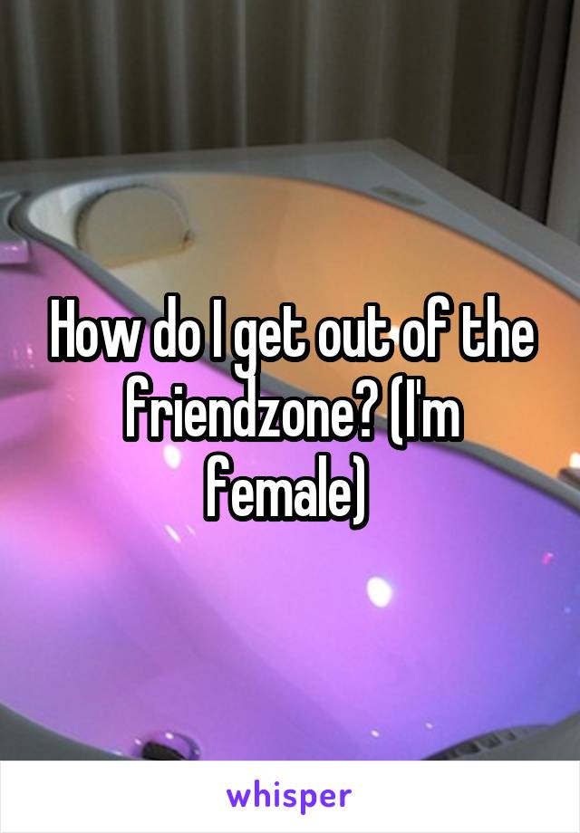 How do I get out of the friendzone? (I'm female) 