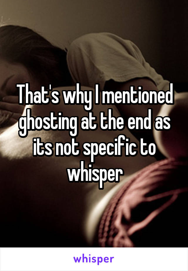 That's why I mentioned ghosting at the end as its not specific to whisper