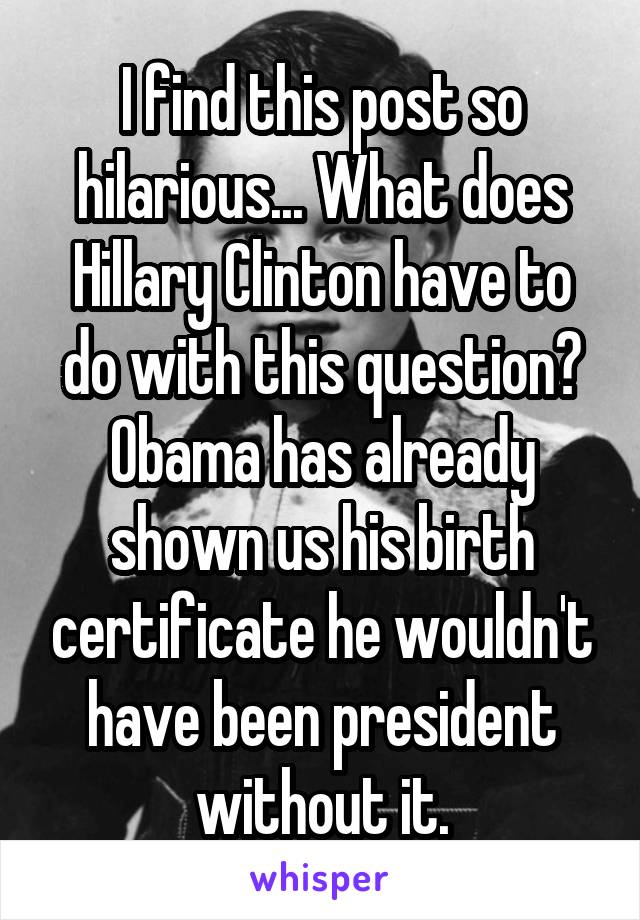 I find this post so hilarious... What does Hillary Clinton have to do with this question? Obama has already shown us his birth certificate he wouldn't have been president without it.