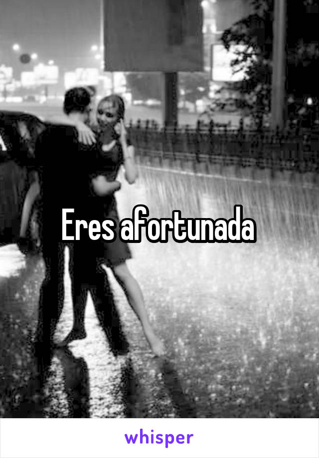 Eres afortunada 