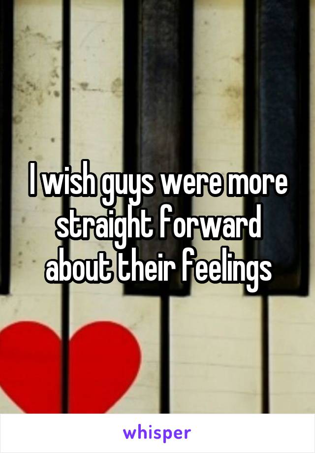 I wish guys were more straight forward about their feelings