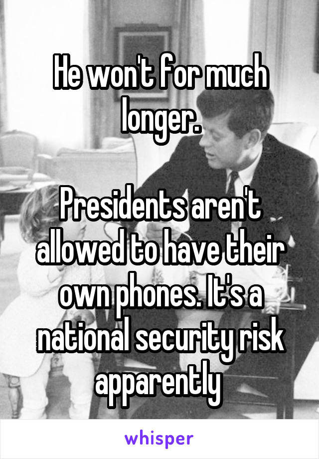 He won't for much longer.

Presidents aren't allowed to have their own phones. It's a national security risk apparently 