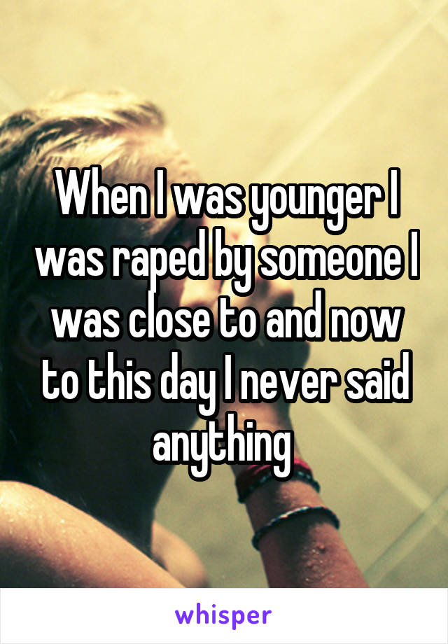 When I was younger I was raped by someone I was close to and now to this day I never said anything 