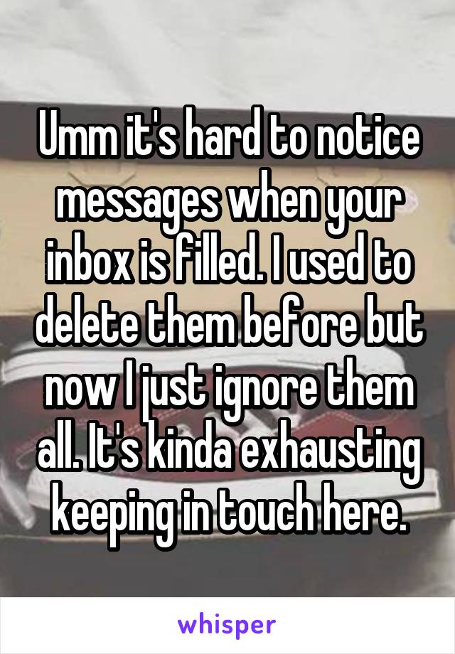 Umm it's hard to notice messages when your inbox is filled. I used to delete them before but now I just ignore them all. It's kinda exhausting keeping in touch here.