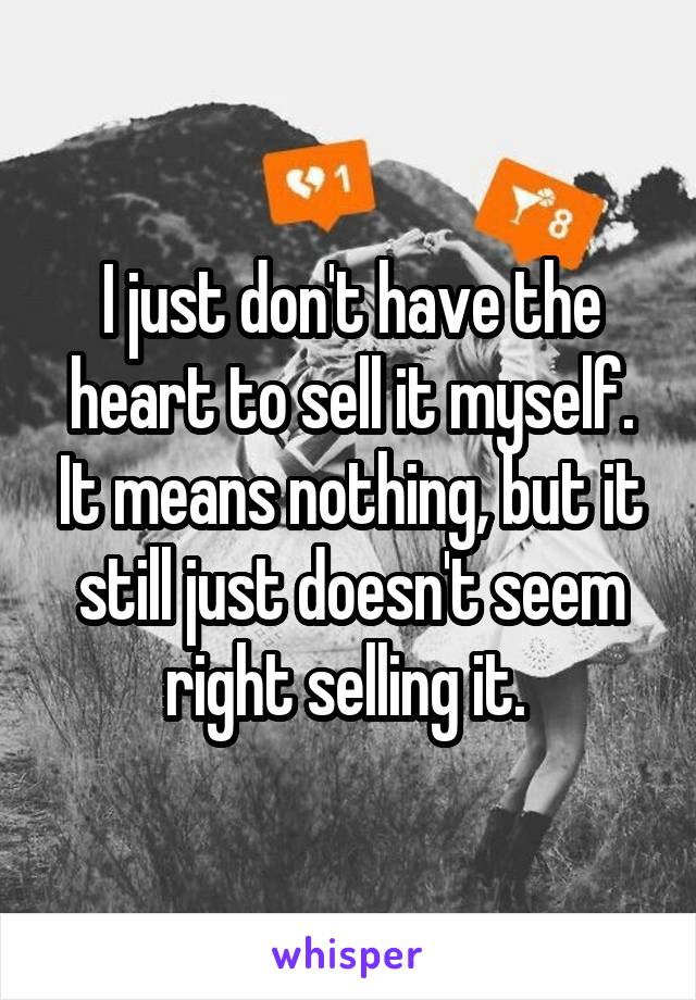 I just don't have the heart to sell it myself. It means nothing, but it still just doesn't seem right selling it. 