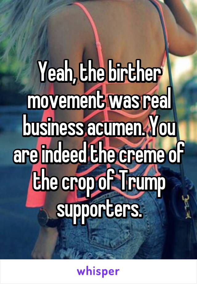 Yeah, the birther movement was real business acumen. You are indeed the creme of the crop of Trump supporters.