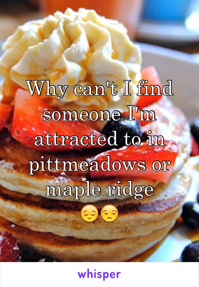 Why can't I find someone I'm attracted to in pittmeadows or maple ridge
😔😒