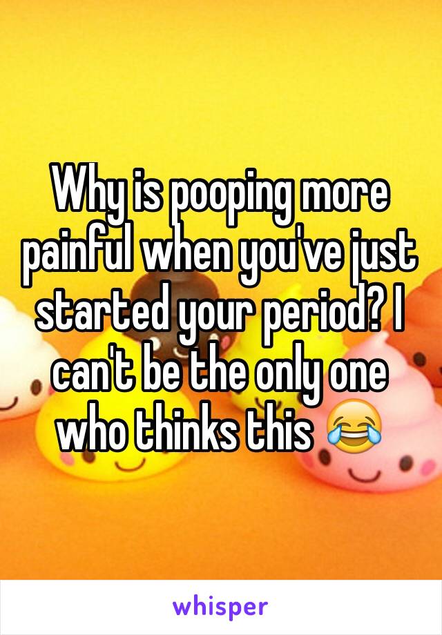 Why is pooping more painful when you've just started your period? I can't be the only one who thinks this 😂