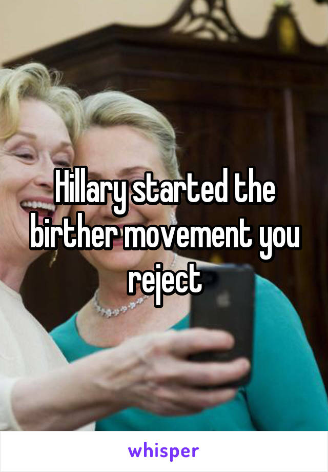 Hillary started the birther movement you reject