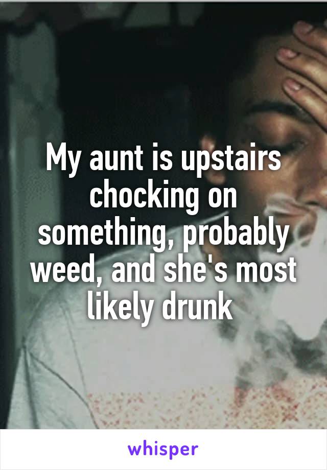 My aunt is upstairs chocking on something, probably weed, and she's most likely drunk 