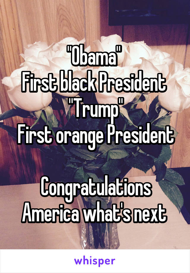 "Obama" 
First black President 
"Trump"
First orange President 
Congratulations America what's next 