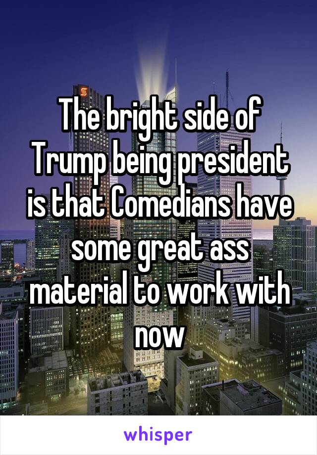 The bright side of Trump being president is that Comedians have some great ass material to work with now