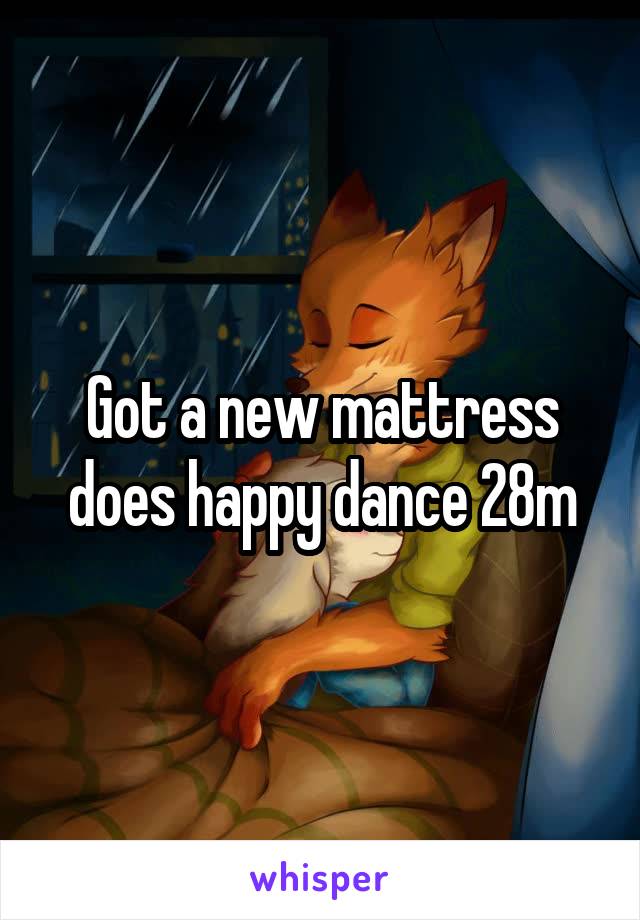 Got a new mattress does happy dance 28m