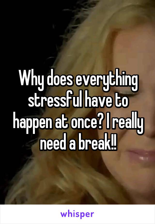 Why does everything stressful have to happen at once? I really need a break!!