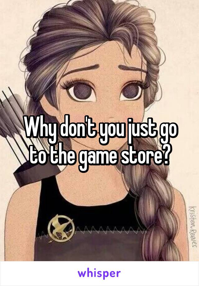 Why don't you just go to the game store?