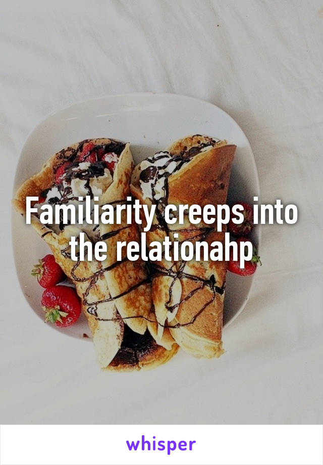 Familiarity creeps into the relationahp