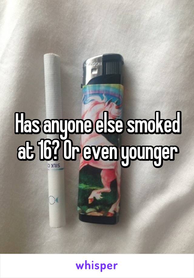 Has anyone else smoked at 16? Or even younger