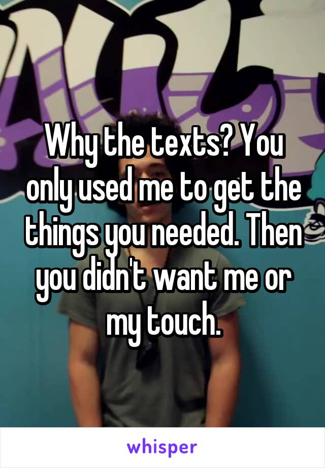 Why the texts? You only used me to get the things you needed. Then you didn't want me or my touch.