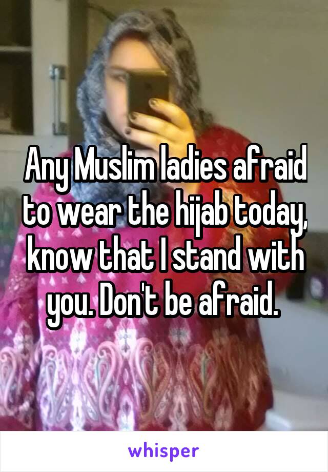 Any Muslim ladies afraid to wear the hijab today, know that I stand with you. Don't be afraid. 