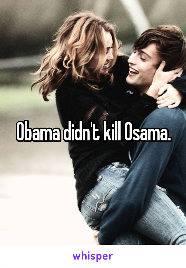 Obama didn't kill Osama.