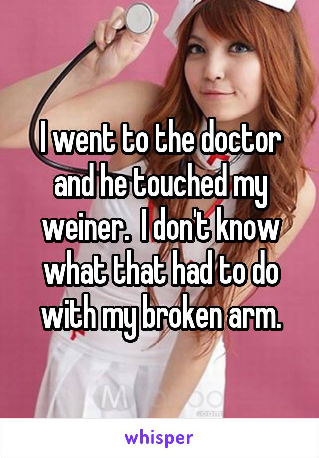 I went to the doctor and he touched my weiner.  I don't know what that had to do with my broken arm.