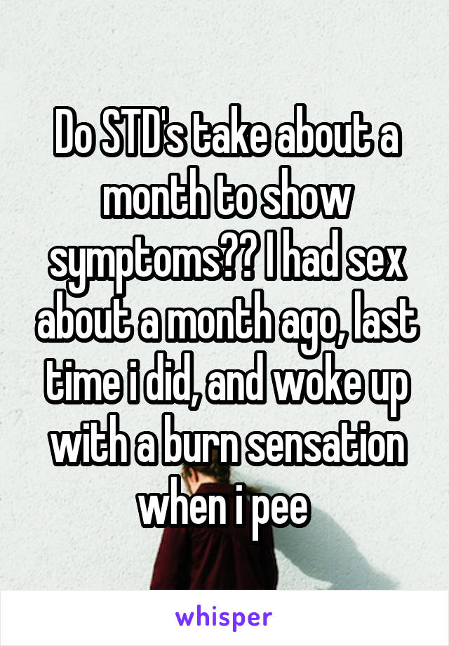 Do STD's take about a month to show symptoms?? I had sex about a month ago, last time i did, and woke up with a burn sensation when i pee 