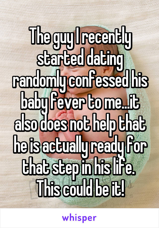 The guy I recently started dating randomly confessed his baby fever to me...it also does not help that he is actually ready for that step in his life. 
This could be it!