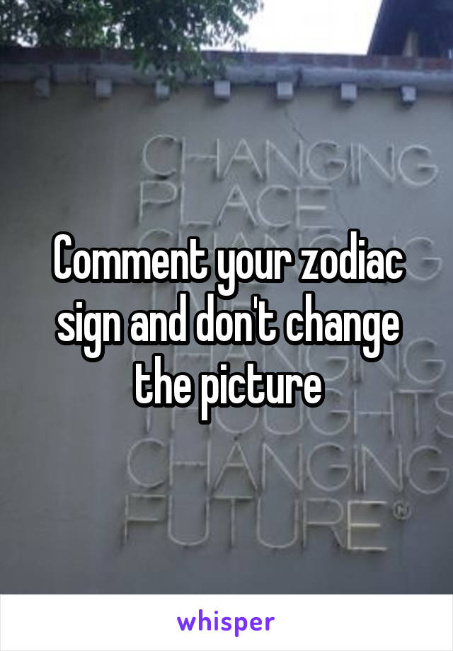 Comment your zodiac sign and don't change the picture