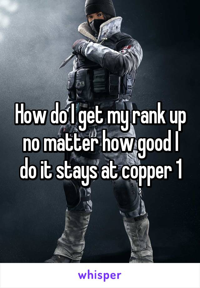 How do I get my rank up no matter how good I do it stays at copper 1