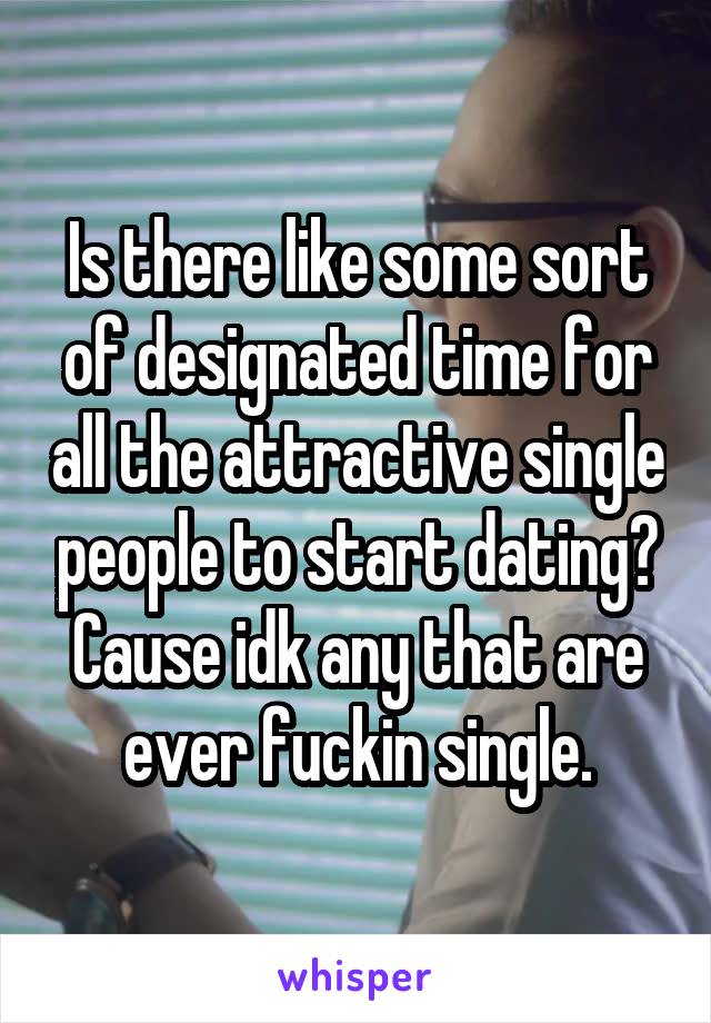 Is there like some sort of designated time for all the attractive single people to start dating? Cause idk any that are ever fuckin single.