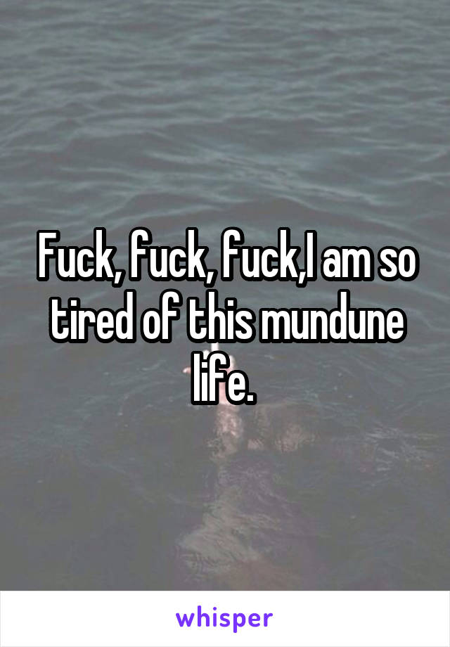 Fuck, fuck, fuck,I am so tired of this mundune life. 