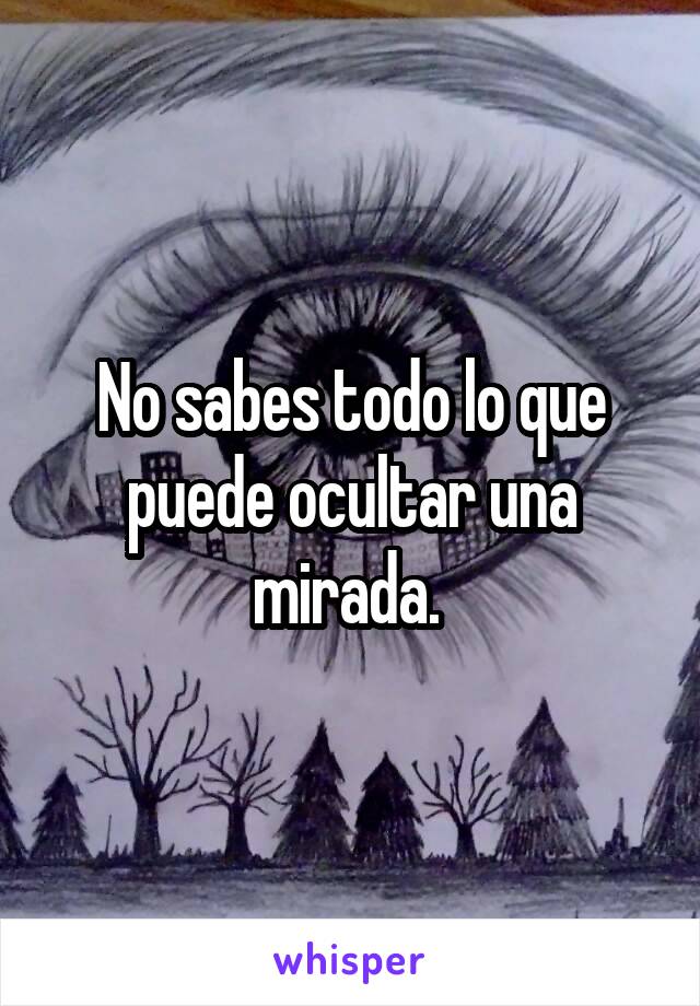 No sabes todo lo que puede ocultar una mirada. 