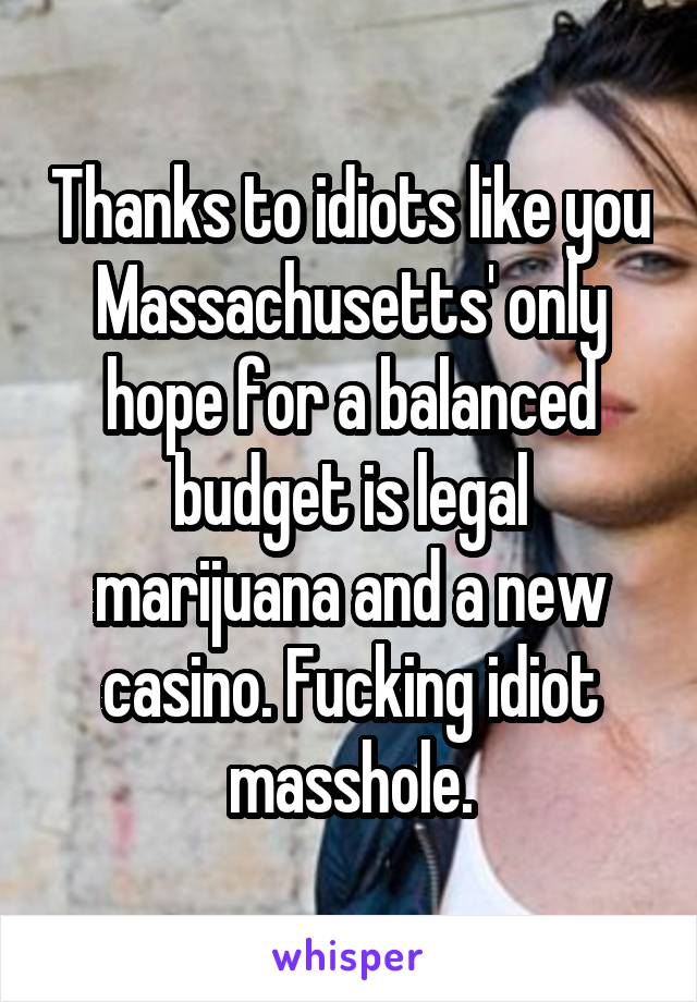 Thanks to idiots like you Massachusetts' only hope for a balanced budget is legal marijuana and a new casino. Fucking idiot masshole.