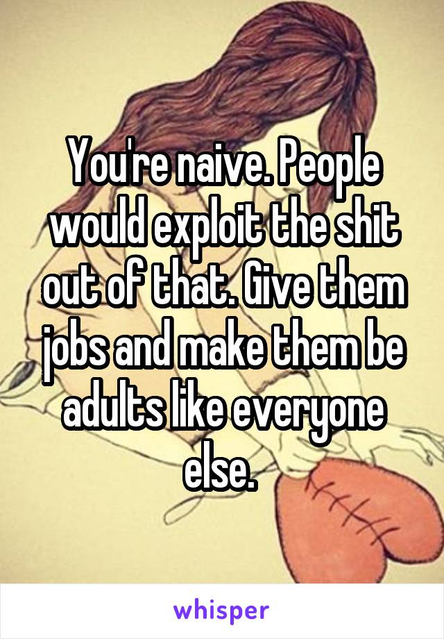 You're naive. People would exploit the shit out of that. Give them jobs and make them be adults like everyone else. 