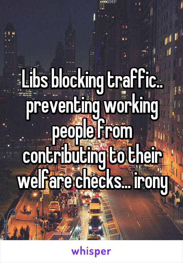 Libs blocking traffic.. preventing working people from contributing to their welfare checks... irony