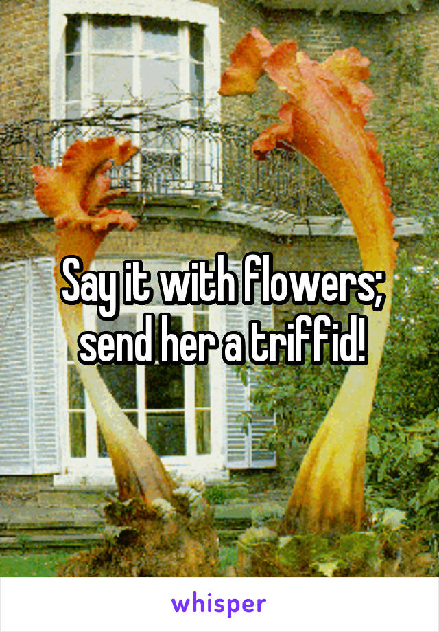 Say it with flowers; send her a triffid!