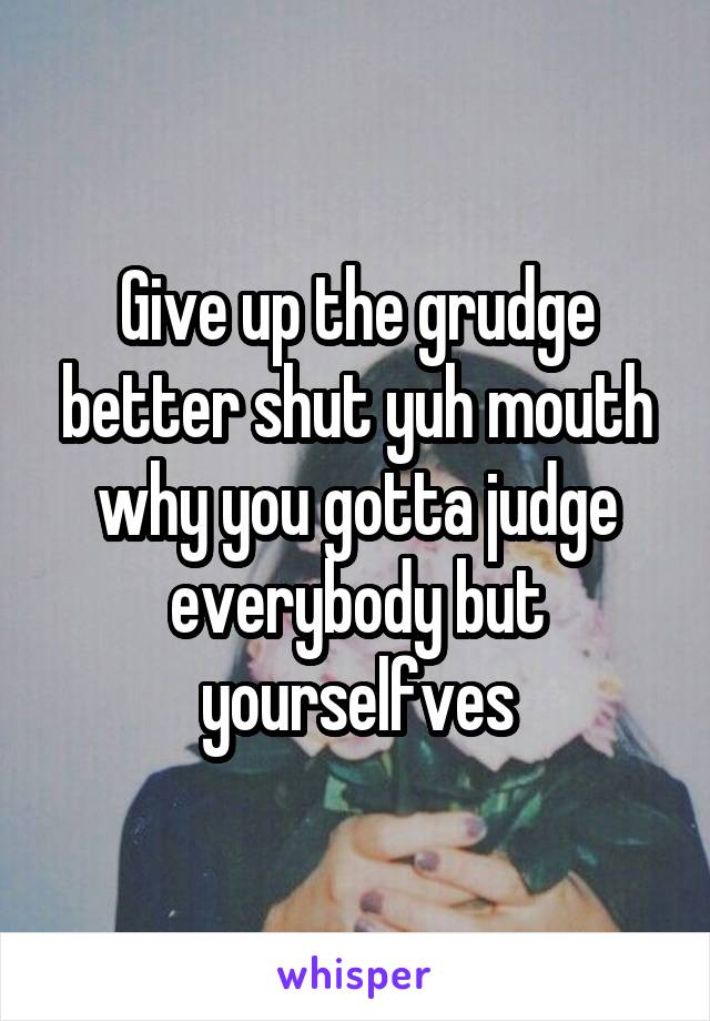 Give up the grudge better shut yuh mouth why you gotta judge everybody but yourselfves