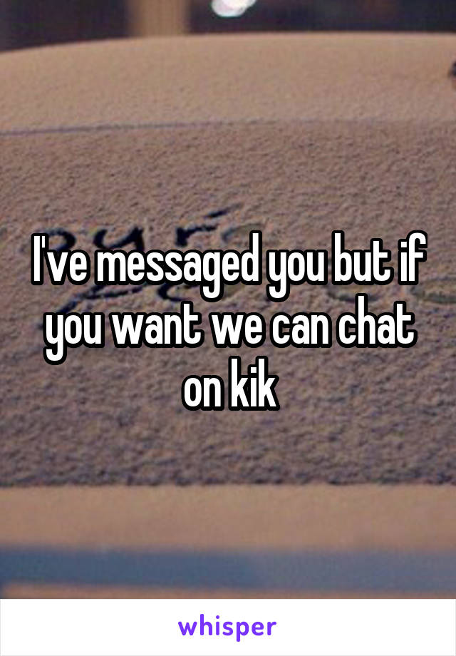 I've messaged you but if you want we can chat on kik