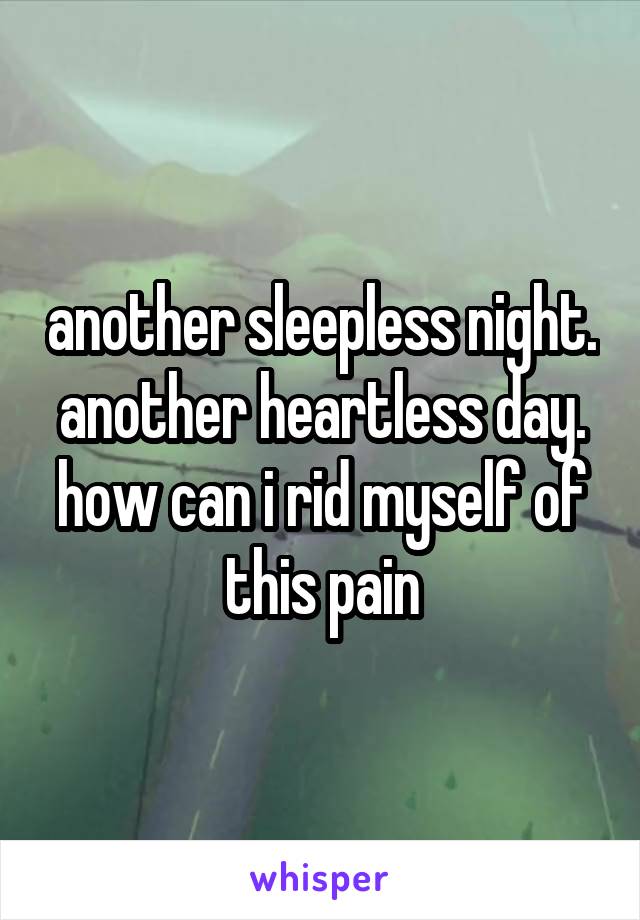 another sleepless night. another heartless day. how can i rid myself of this pain