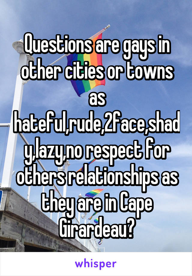 Questions are gays in other cities or towns as hateful,rude,2face,shady,lazy,no respect for others relationships as they are in Cape Girardeau?