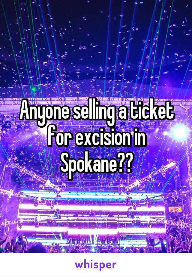 Anyone selling a ticket for excision in Spokane??