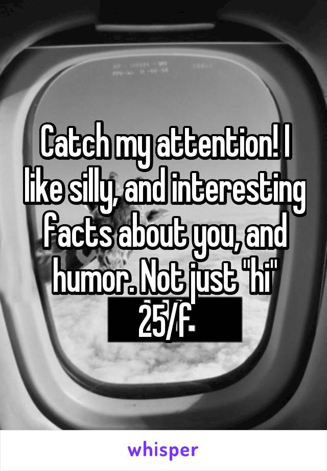 Catch my attention! I like silly, and interesting facts about you, and humor. Not just "hi"
25/f