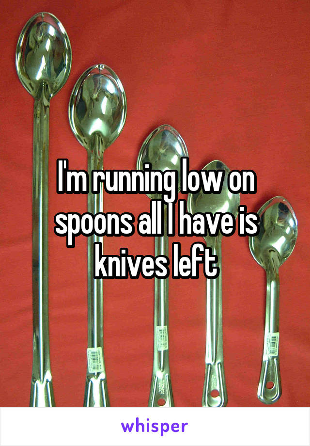 I'm running low on spoons all I have is knives left