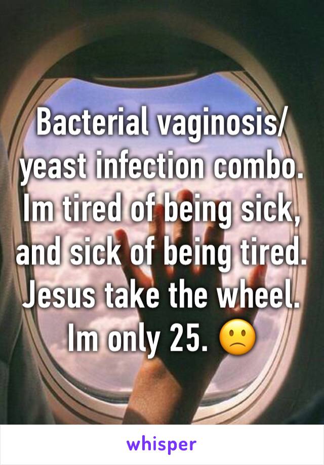 Bacterial vaginosis/yeast infection combo. 
Im tired of being sick, and sick of being tired. Jesus take the wheel. Im only 25. 🙁