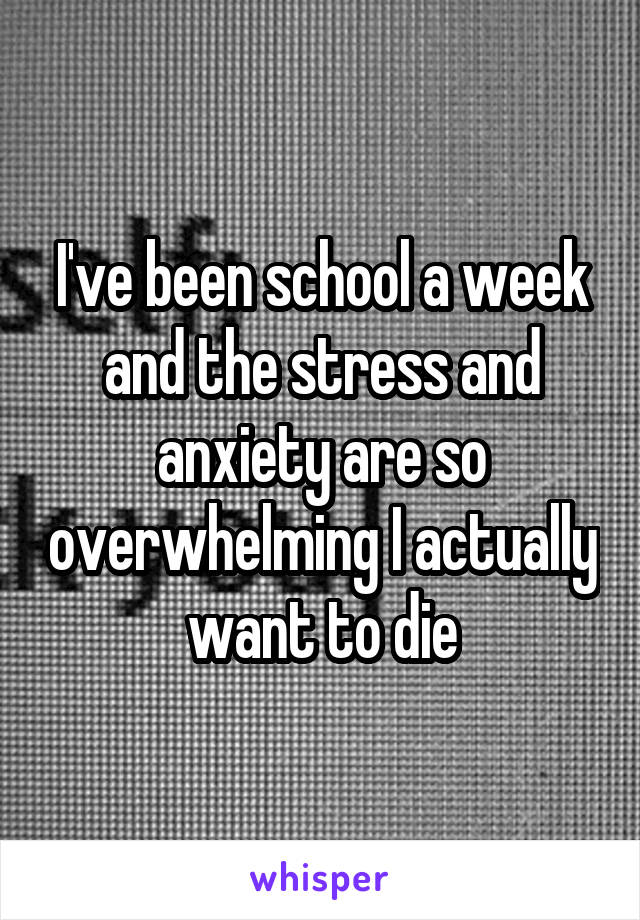 I've been school a week and the stress and anxiety are so overwhelming I actually want to die