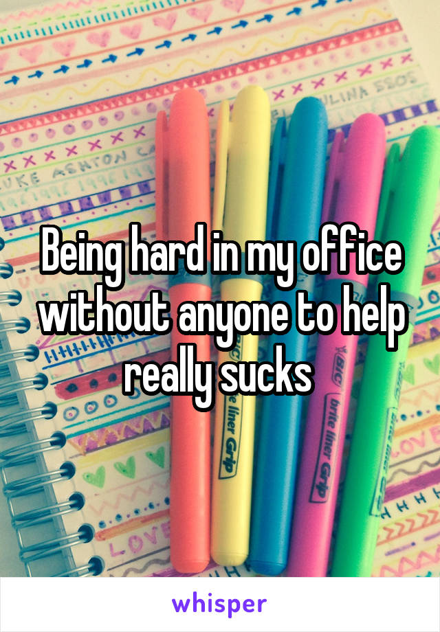 Being hard in my office without anyone to help really sucks 