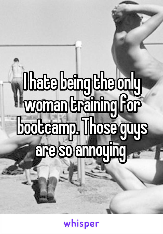 I hate being the only woman training for bootcamp. Those guys are so annoying 