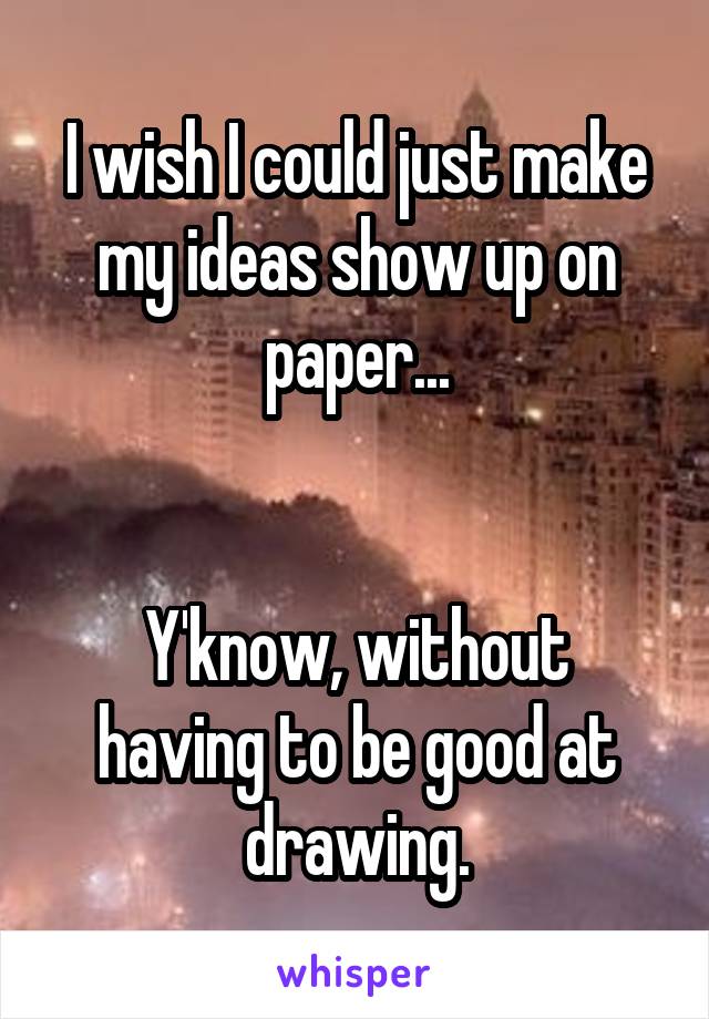 I wish I could just make my ideas show up on paper...


Y'know, without having to be good at drawing.