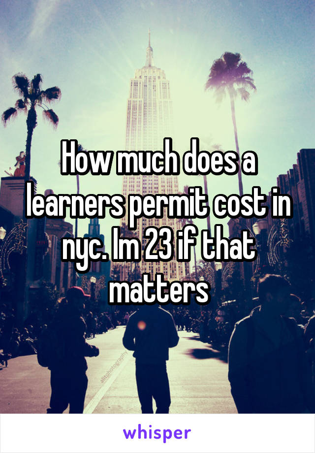 How much does a learners permit cost in nyc. Im 23 if that matters